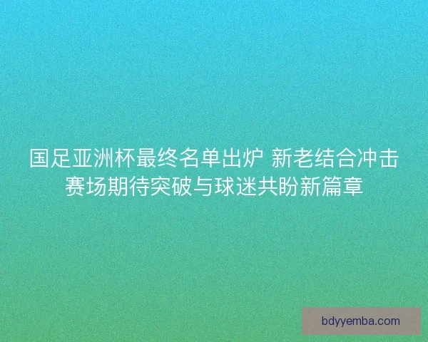国足亚洲杯最终名单出炉 新老结合冲击赛场期待突破与球迷共盼新篇章