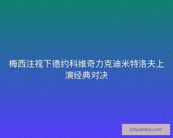 梅西注视下德约科维奇力克迪米特洛夫上演经典对决 梅西注视下德约科维奇力克迪米特洛夫上演经典对决