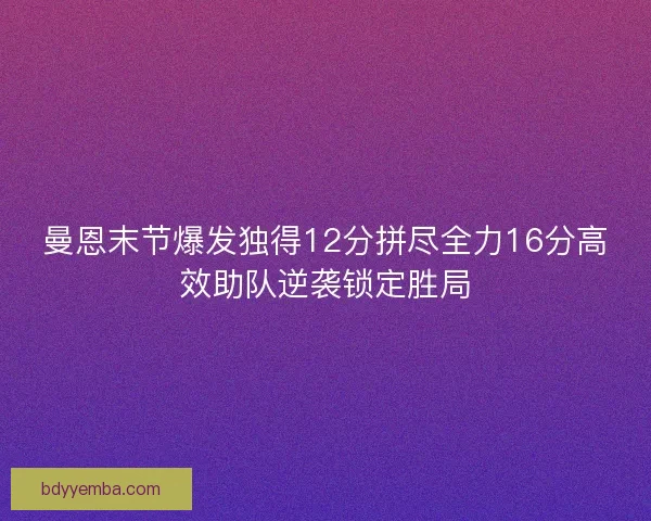 曼恩末节爆发独得12分拼尽全力16分高效助队逆袭锁定胜局 曼恩末节爆发独得12分拼尽全力16分高效助队逆袭锁定胜局