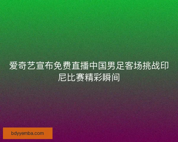 爱奇艺宣布免费直播中国男足客场挑战印尼比赛精彩瞬间