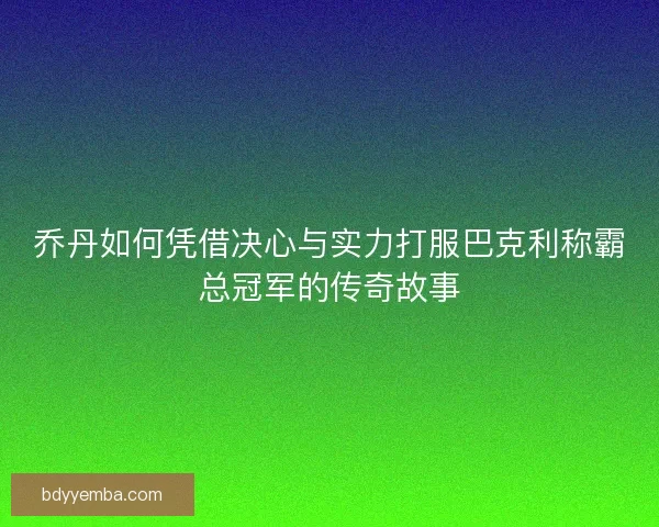 乔丹如何凭借决心与实力打服巴克利称霸总冠军的传奇故事
