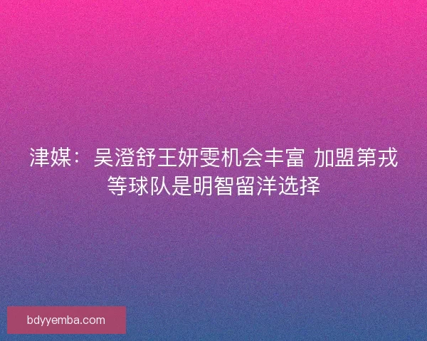 津媒：吴澄舒王妍雯机会丰富 加盟第戎等球队是明智留洋选择