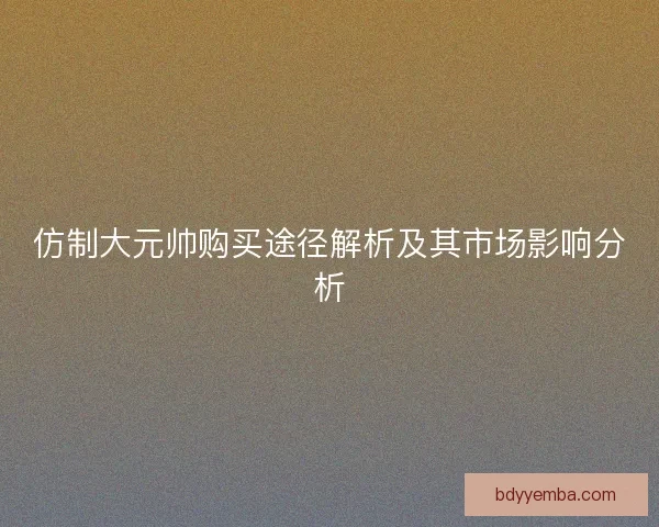 仿制大元帅购买途径解析及其市场影响分析