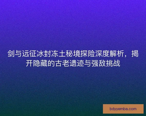 剑与远征冰封冻土秘境探险深度解析，揭开隐藏的古老遗迹与强敌挑战