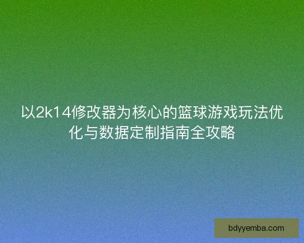 以2k14修改器为核心的篮球游戏玩法优化与数据定制指南全攻略