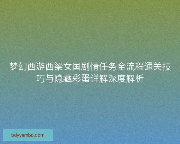 梦幻西游西梁女国剧情任务全流程通关技巧与隐藏彩蛋详解深度解析