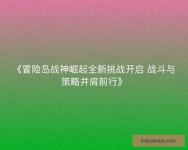 《冒险岛战神崛起全新挑战开启 战斗与策略并肩前行》