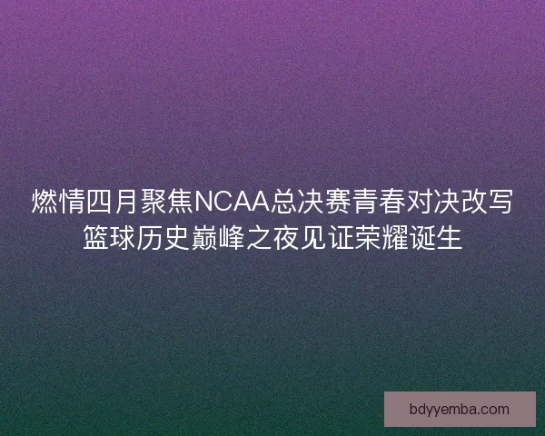 燃情四月聚焦NCAA总决赛青春对决改写篮球历史巅峰之夜见证荣耀诞生 燃情四月聚焦NCAA总决赛青春对决改写篮球历史巅峰之夜见证荣耀诞生