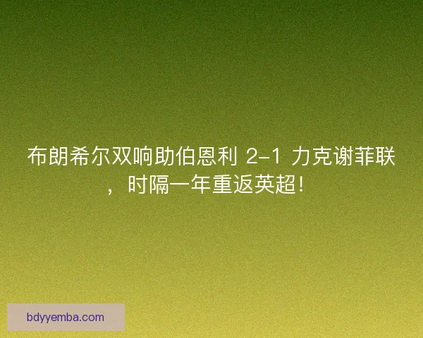 布朗希尔双响助伯恩利 2-1 力克谢菲联，时隔一年重返英超！