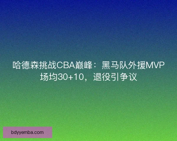 哈德森挑战CBA巅峰：黑马队外援MVP场均30+10，退役引争议