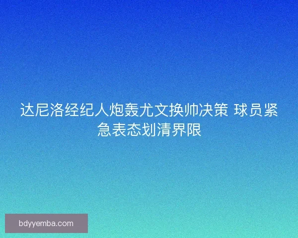 达尼洛经纪人炮轰尤文换帅决策 球员紧急表态划清界限
