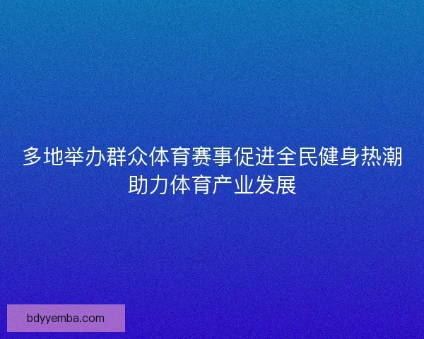 多地举办群众体育赛事促进全民健身热潮助力体育产业发展