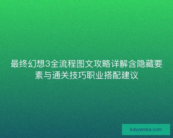 最终幻想3全流程图文攻略详解含隐藏要素与通关技巧职业搭配建议