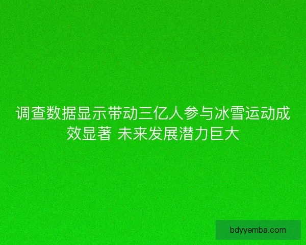 调查数据显示带动三亿人参与冰雪运动成效显著 未来发展潜力巨大