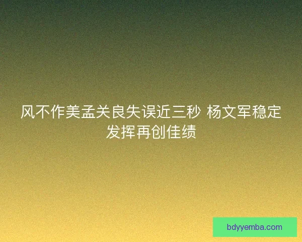 风不作美孟关良失误近三秒 杨文军稳定发挥再创佳绩