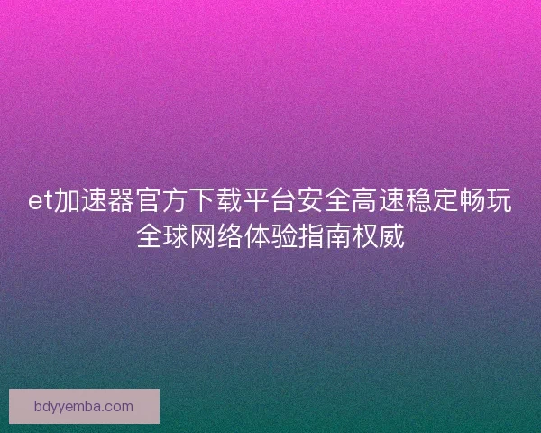 et加速器官方下载平台安全高速稳定畅玩全球网络体验指南权威