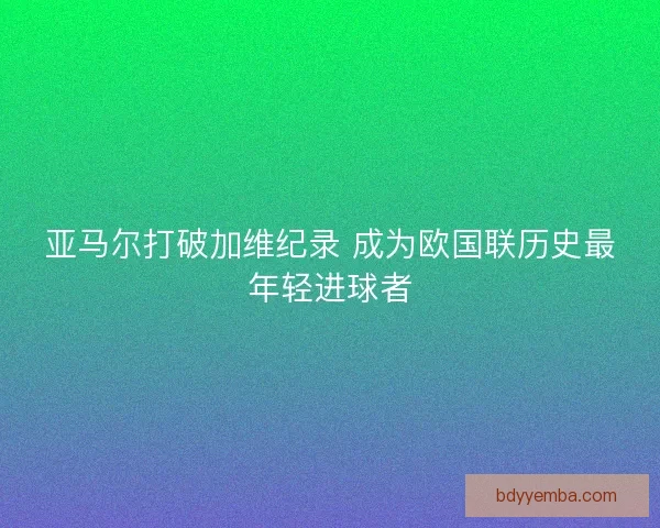 亚马尔打破加维纪录 成为欧国联历史最年轻进球者