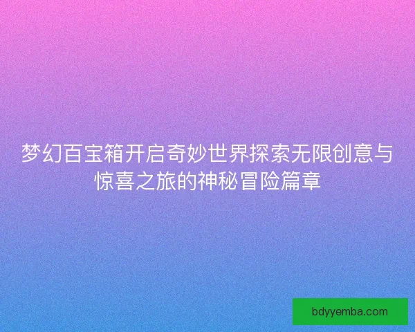 梦幻百宝箱开启奇妙世界探索无限创意与惊喜之旅的神秘冒险篇章