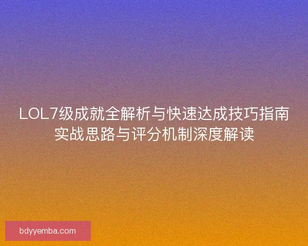LOL7级成就全解析与快速达成技巧指南实战思路与评分机制深度解读