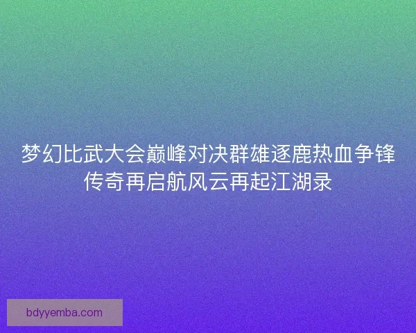 梦幻比武大会巅峰对决群雄逐鹿热血争锋传奇再启航风云再起江湖录