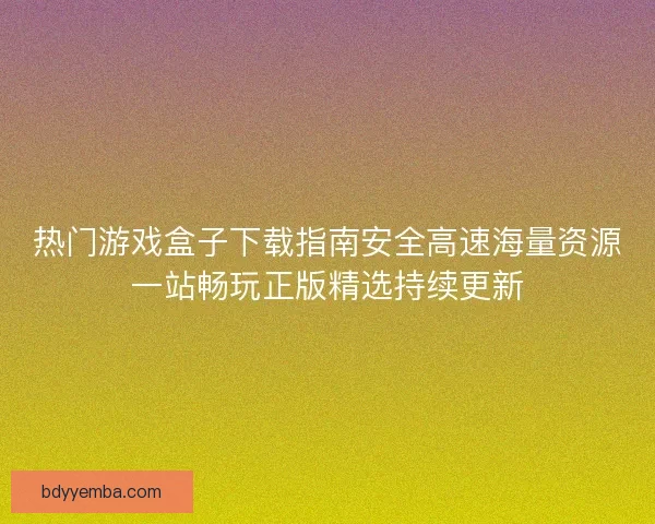 热门游戏盒子下载指南安全高速海量资源一站畅玩正版精选持续更新
