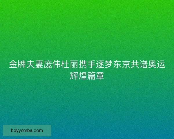 金牌夫妻庞伟杜丽携手逐梦东京共谱奥运辉煌篇章 金牌夫妻庞伟杜丽携手逐梦东京共谱奥运辉煌篇章