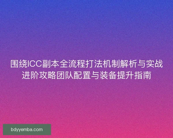 围绕ICC副本全流程打法机制解析与实战进阶攻略团队配置与装备提升指南