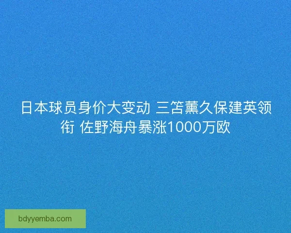 日本球员身价大变动 三笘薰久保建英领衔 佐野海舟暴涨1000万欧