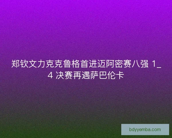 郑钦文力克克鲁格首进迈阿密赛八强 1_4 决赛再遇萨巴伦卡