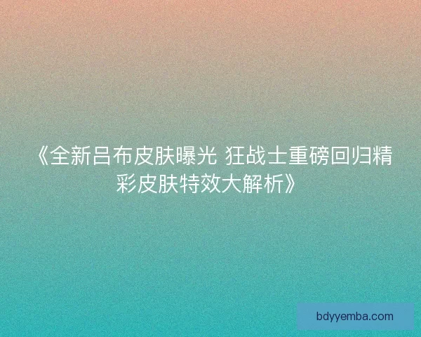 《全新吕布皮肤曝光 狂战士重磅回归精彩皮肤特效大解析》 《全新吕布皮肤曝光 狂战士重磅回归精彩皮肤特效大解析》