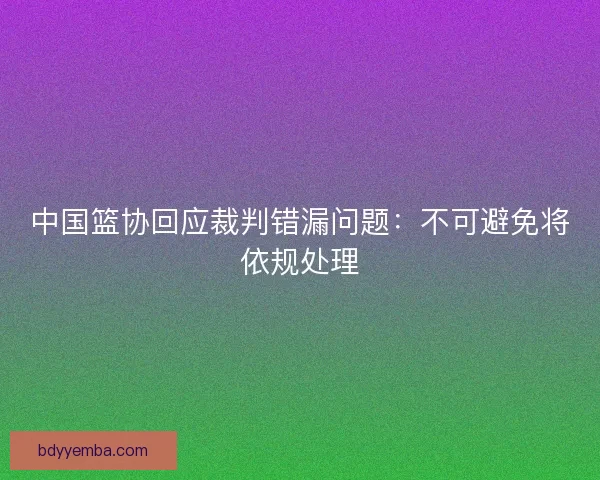 中国篮协回应裁判错漏问题:不可避免将依规处理 中国篮协回应裁判错漏问题:不可避免将依规处理