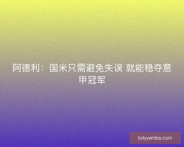 阿德利:国米只需避免失误 就能稳夺意甲冠军 阿德利:国米只需避免失误 就能稳夺意甲冠军
