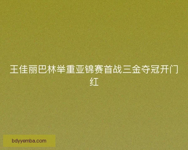 王佳丽巴林举重亚锦赛首战三金夺冠开门红