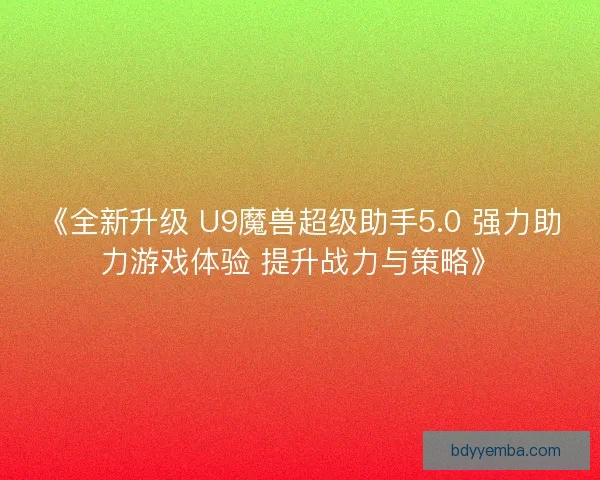 《全新升级 U9魔兽超级助手5.0 强力助力游戏体验 提升战力与策略》
