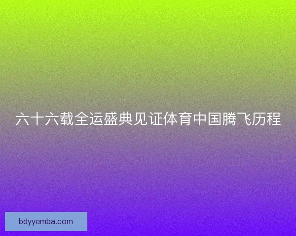 六十六载全运盛典见证体育中国腾飞历程