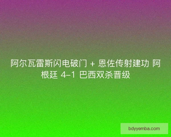阿尔瓦雷斯闪电破门 + 恩佐传射建功 阿根廷 4-1 巴西双杀晋级