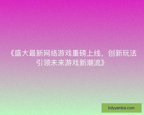 《盛大最新网络游戏重磅上线,创新玩法引领未来游戏新潮流》 《盛大最新网络游戏重磅上线,创新玩法引领未来游戏新潮流》